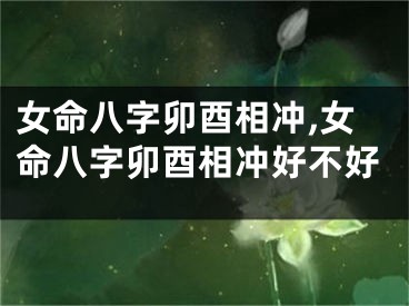 女命八字卯酉相冲,女命八字卯酉相冲好不好