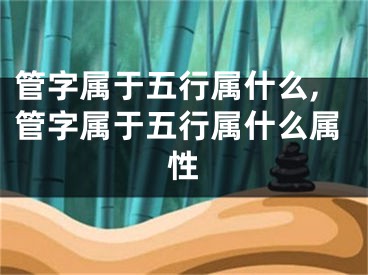 管字属于五行属什么,管字属于五行属什么属性