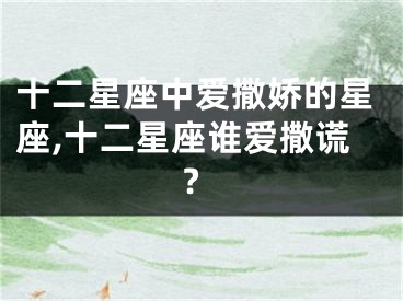 十二星座中爱撒娇的星座,十二星座谁爱撒谎?