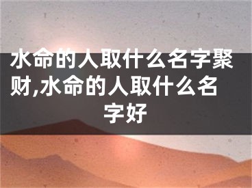 水命的人取什么名字聚财,水命的人取什么名字好