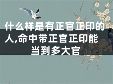 什么样是有正官正印的人,命中带正官正印能当到多大官