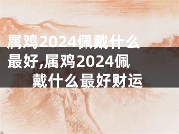 属鸡2024佩戴什么最好,属鸡2024佩戴什么最好财运