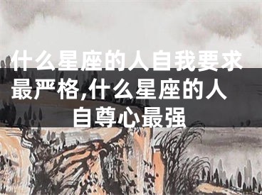 什么星座的人自我要求最严格,什么星座的人自尊心最强