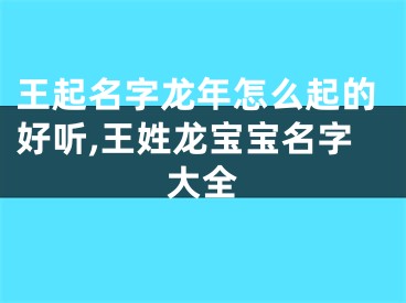 王起名字龙年怎么起的好听,王姓龙宝宝名字大全