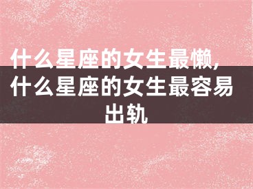 什么星座的女生最懒,什么星座的女生最容易出轨