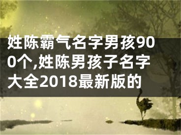 姓陈霸气名字男孩900个,姓陈男孩子名字大全2018最新版的