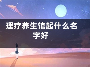  理疗养生馆起什么名字好 