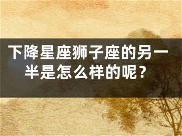 下降星座狮子座的另一半是怎么样的呢？