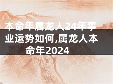 本命年属龙人24年事业运势如何,属龙人本命年2024