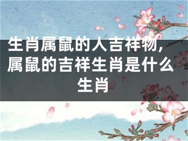 生肖属鼠的人吉祥物,属鼠的吉祥生肖是什么生肖