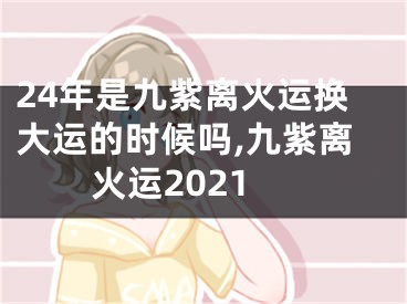 24年是九紫离火运换大运的时候吗,九紫离火运2021