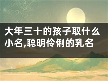 大年三十的孩子取什么小名,聪明伶俐的乳名