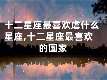 十二星座最喜欢虐什么星座,十二星座最喜欢的国家