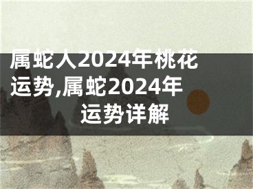 属蛇人2024年桃花运势,属蛇2024年运势详解