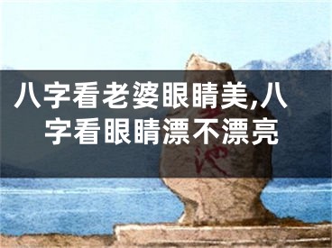 八字看老婆眼睛美,八字看眼睛漂不漂亮