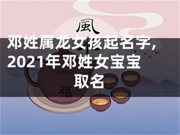 邓姓属龙女孩起名字,2021年邓姓女宝宝取名