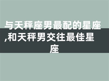 与天秤座男最配的星座,和天秤男交往最佳星座