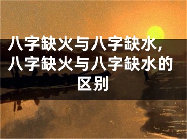 八字缺火与八字缺水,八字缺火与八字缺水的区别