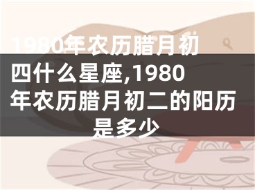 1980年农历腊月初四什么星座,1980年农历腊月初二的阳历是多少