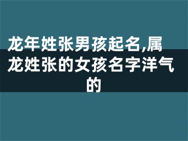 龙年姓张男孩起名,属龙姓张的女孩名字洋气的