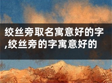 绞丝旁取名寓意好的字,绞丝旁的字寓意好的