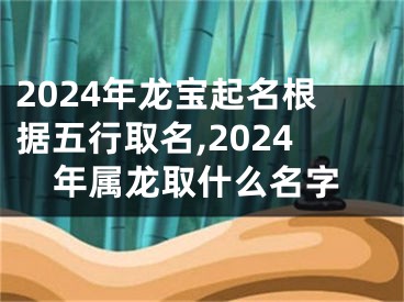 2024年龙宝起名根据五行取名,2024年属龙取什么名字