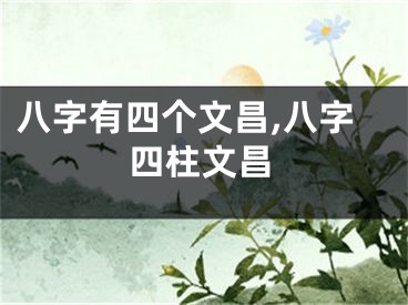 八字有四个文昌,八字四柱文昌