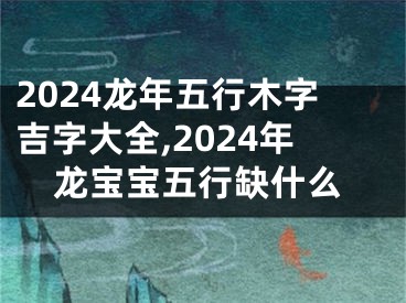 2024龙年五行木字吉字大全,2024年龙宝宝五行缺什么