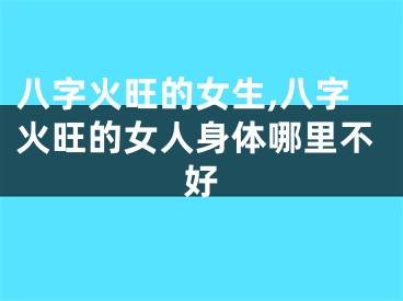 八字火旺的女生,八字火旺的女人身体哪里不好