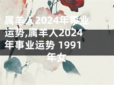 属羊人2024年事业运势,属羊人2024年事业运势 1991年女