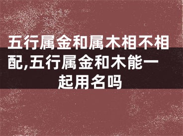 五行属金和属木相不相配,五行属金和木能一起用名吗