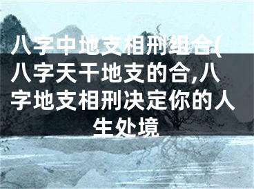 八字中地支相刑组合(八字天干地支的合,八字地支相刑决定你的人生处境