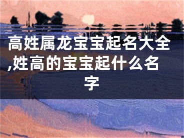 高姓属龙宝宝起名大全,姓高的宝宝起什么名字