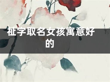  祉字取名女孩寓意好的 