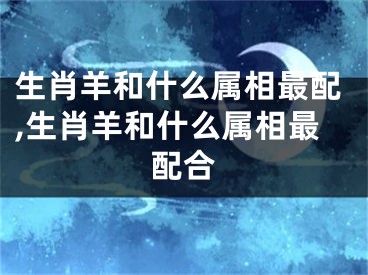 生肖羊和什么属相最配,生肖羊和什么属相最配合