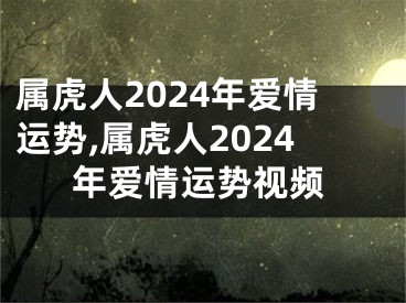 属虎人2024年爱情运势,属虎人2024年爱情运势视频