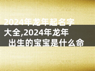 2024年龙年起名字大全,2024年龙年出生的宝宝是什么命