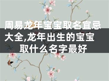 周易龙年宝宝取名宜忌大全,龙年出生的宝宝取什么名字最好