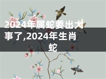 2024年属蛇要出大事了,2024年生肖蛇