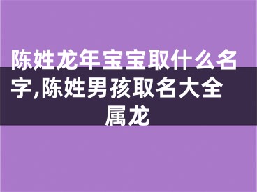 陈姓龙年宝宝取什么名字,陈姓男孩取名大全属龙