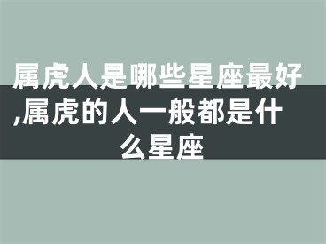 属虎人是哪些星座最好,属虎的人一般都是什么星座