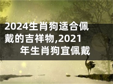 2024生肖狗适合佩戴的吉祥物,2021年生肖狗宜佩戴