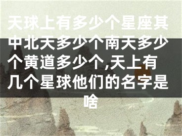 天球上有多少个星座其中北天多少个南天多少个黄道多少个,天上有几个星球他们的名字是啥