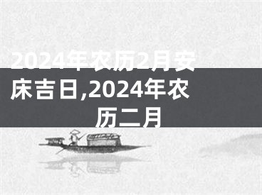 2024年农历2月安床吉日,2024年农历二月