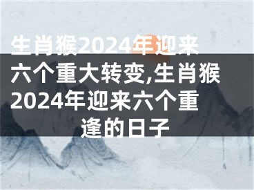 生肖猴2024年迎来六个重大转变,生肖猴2024年迎来六个重逢的日子