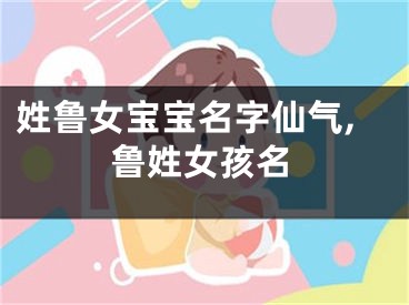 姓鲁女宝宝名字仙气,鲁姓女孩名