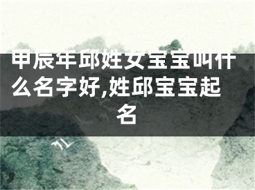 甲辰年邱姓女宝宝叫什么名字好,姓邱宝宝起名