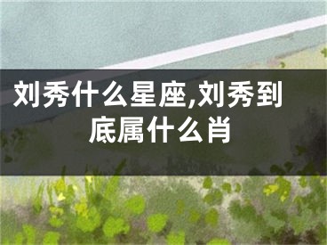 刘秀什么星座,刘秀到底属什么肖