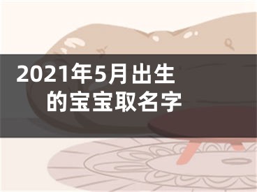  2021年5月出生的宝宝取名字 