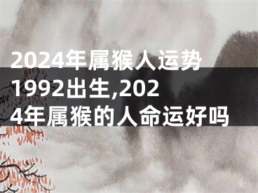 2024年属猴人运势1992出生,2024年属猴的人命运好吗